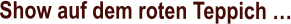 Show auf dem roten Teppich …